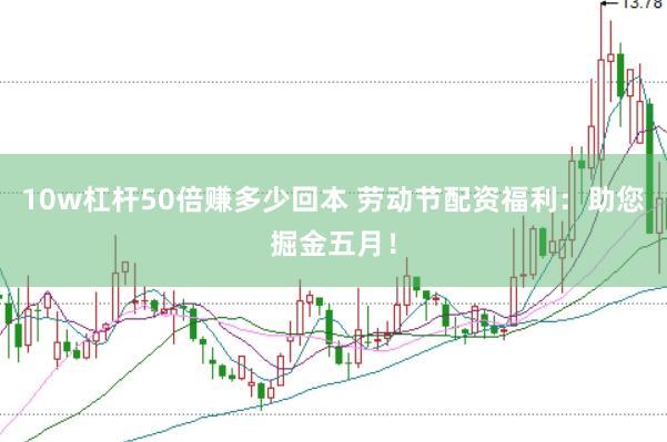 10w杠杆50倍赚多少回本 劳动节配资福利：助您掘金五月！