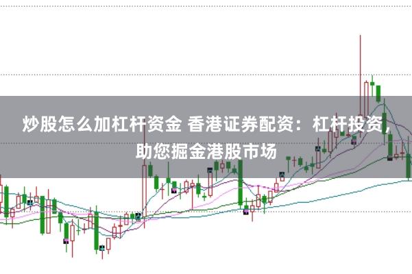 炒股怎么加杠杆资金 香港证券配资：杠杆投资，助您掘金港股市场