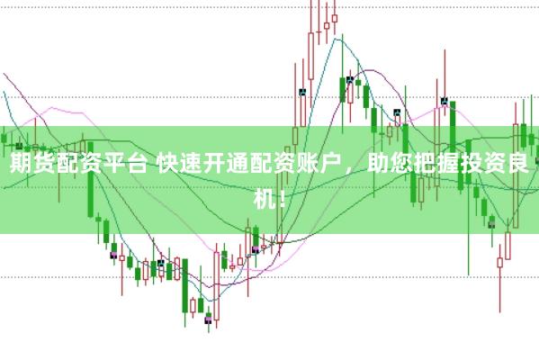 期货配资平台 快速开通配资账户，助您把握投资良机！