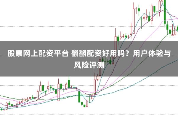 股票网上配资平台 翻翻配资好用吗？用户体验与风险评测