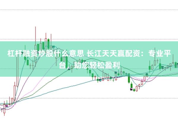 杠杆融资炒股什么意思 长江天天赢配资：专业平台，助您轻松盈利