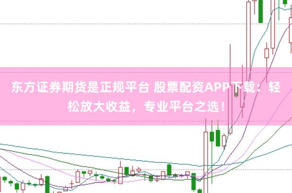 东方证券期货是正规平台 股票配资APP下载：轻松放大收益，专业平台之选！
