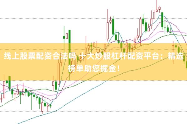 线上股票配资合法吗 十大炒股杠杆配资平台：精选榜单助您掘金！