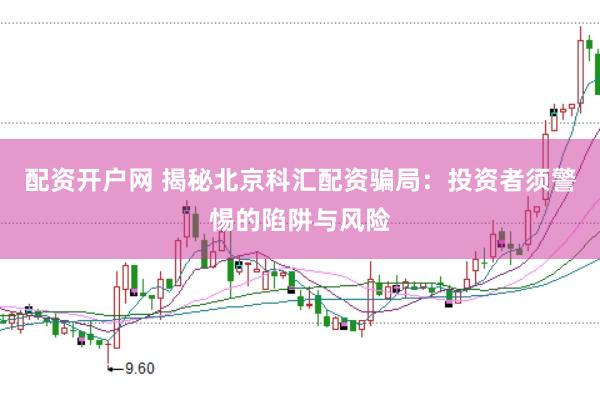 配资开户网 揭秘北京科汇配资骗局：投资者须警惕的陷阱与风险