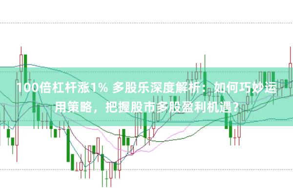 100倍杠杆涨1% 多股乐深度解析：如何巧妙运用策略，把握股市多股盈利机遇？