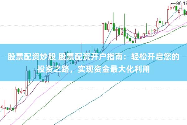 股票配资炒股 股票配资开户指南：轻松开启您的投资之路，实现资金最大化利用