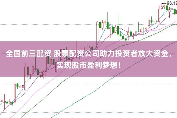 全国前三配资 股票配资公司助力投资者放大资金，实现股市盈利梦想！