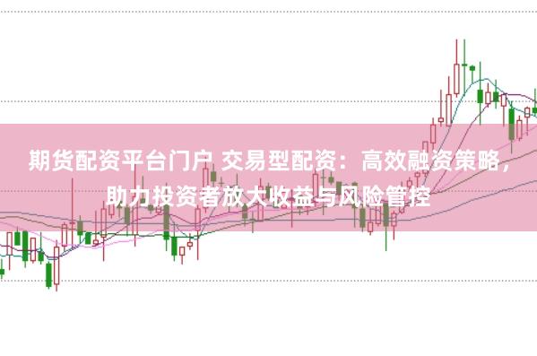 期货配资平台门户 交易型配资：高效融资策略，助力投资者放大收益与风险管控
