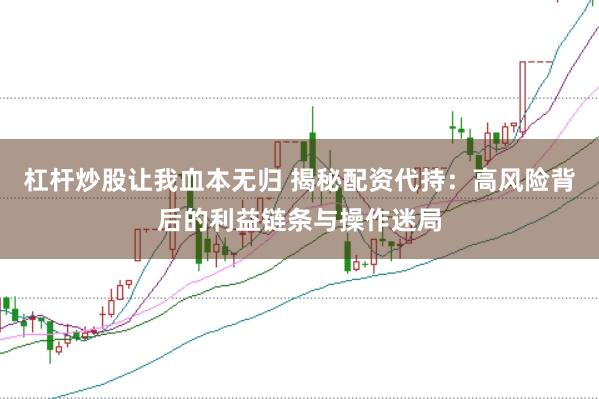 杠杆炒股让我血本无归 揭秘配资代持：高风险背后的利益链条与操作迷局