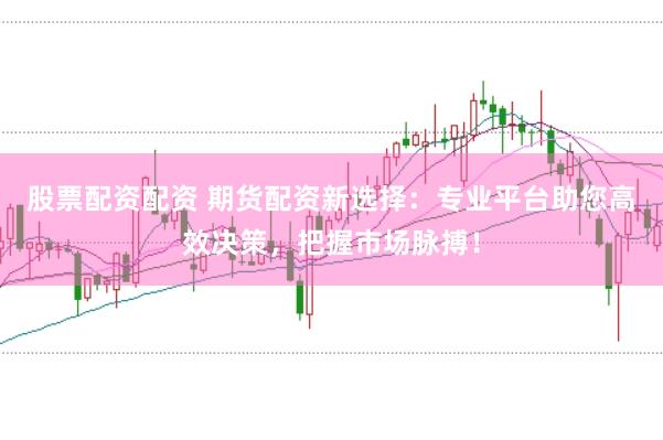 股票配资配资 期货配资新选择：专业平台助您高效决策，把握市场脉搏！