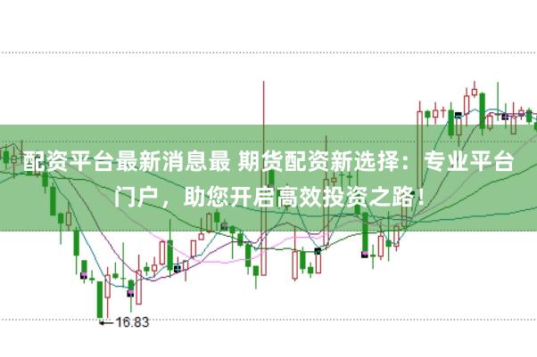 配资平台最新消息最 期货配资新选择：专业平台门户，助您开启高效投资之路！