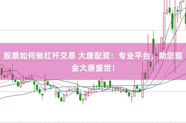 股票如何做杠杆交易 大唐配资：专业平台，助您掘金大唐盛世！