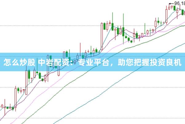 怎么炒股 中岩配资：专业平台，助您把握投资良机