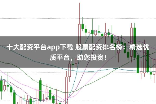 十大配资平台app下载 股票配资排名榜：精选优质平台，助您投资！