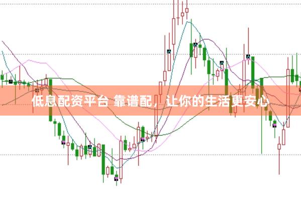 低息配资平台 靠谱配，让你的生活更安心