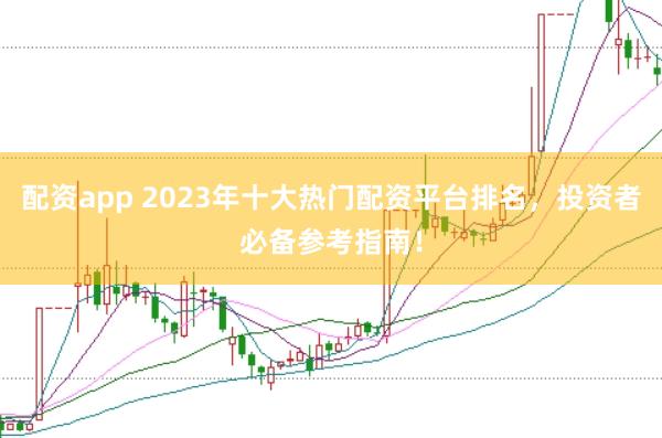 配资app 2023年十大热门配资平台排名，投资者必备参考指南！
