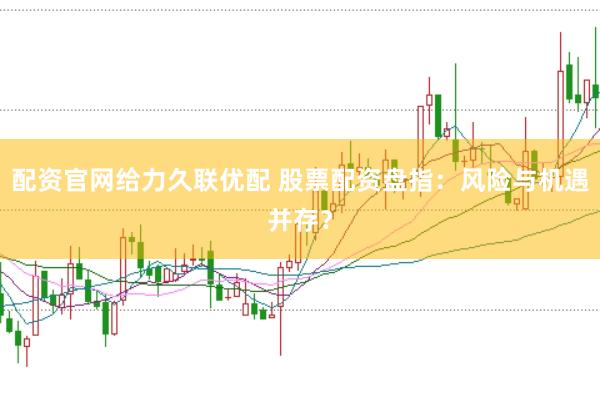 配资官网给力久联优配 股票配资盘指：风险与机遇并存？