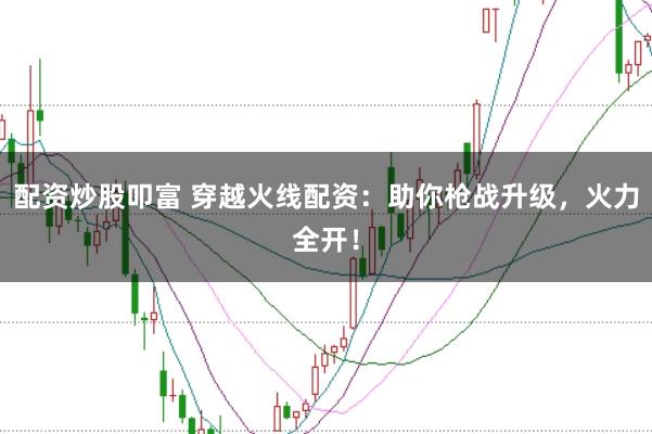 配资炒股叩富 穿越火线配资:助你枪战升级,火力全开!