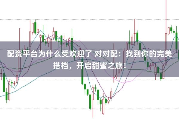 配资平台为什么受欢迎了 对对配：找到你的完美搭档，开启甜蜜之旅！