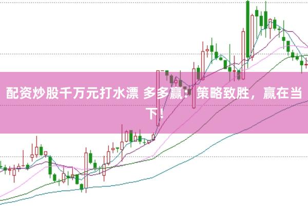 配资炒股千万元打水漂 多多赢：策略致胜，赢在当下！
