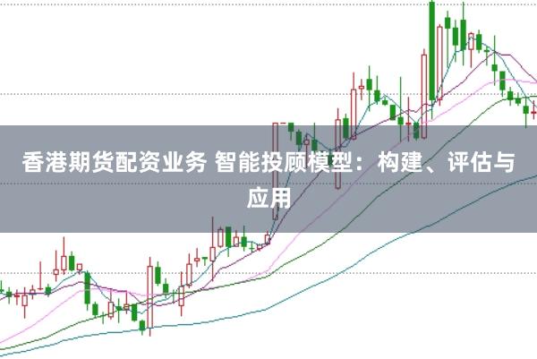 香港期货配资业务 智能投顾模型：构建、评估与应用