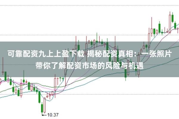 可靠配资九上上盈下载 揭秘配资真相：一张照片带你了解配资市场的风险与机遇