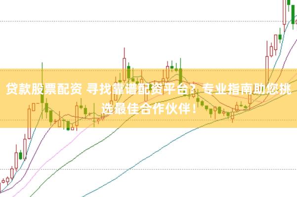 贷款股票配资 寻找靠谱配资平台？专业指南助您挑选最佳合作伙伴！