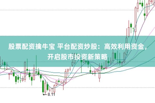 股票配资擒牛宝 平台配资炒股：高效利用资金，开启股市投资新策略