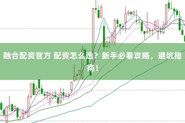 融合配资官方 配资怎么选？新手必看攻略，避坑指南！