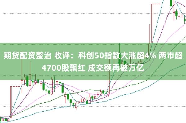 期货配资整治 收评：科创50指数大涨超4% 两市超4700股飘红 成交额再破万亿
