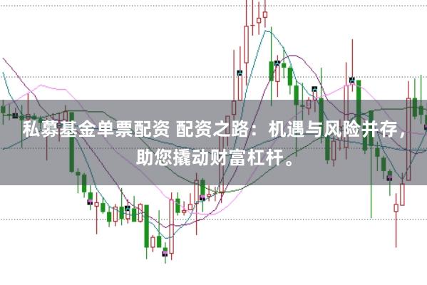私募基金单票配资 配资之路:机遇与风险并存,助您撬动财富杠杆。
