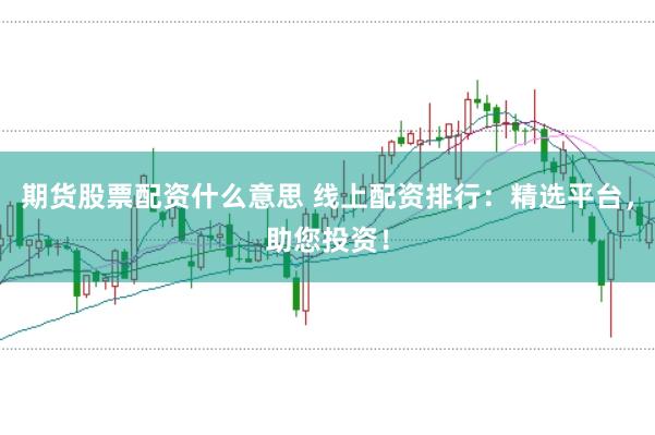 期货股票配资什么意思 线上配资排行:精选平台,助您投资!
