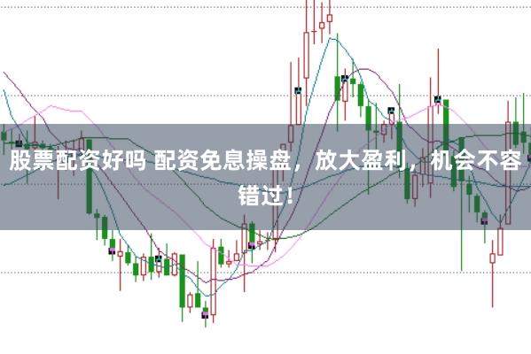 股票配资好吗 配资免息操盘，放大盈利，机会不容错过！