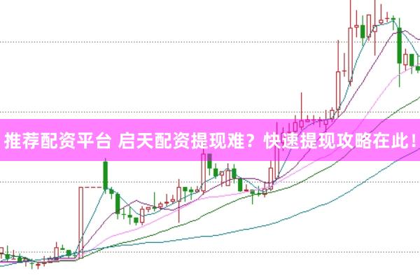 推荐配资平台 启天配资提现难？快速提现攻略在此！