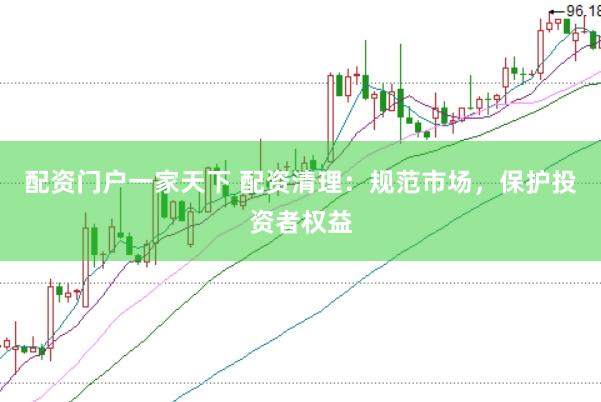 配资门户一家天下 配资清理：规范市场，保护投资者权益