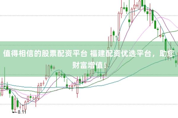 值得相信的股票配资平台 福建配资优选平台，助您财富增值！