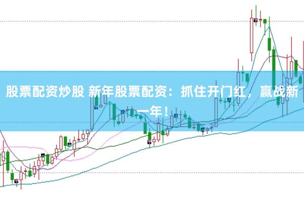 股票配资炒股 新年股票配资：抓住开门红，赢战新一年！