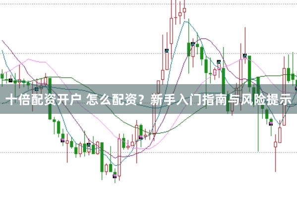 十倍配资开户 怎么配资？新手入门指南与风险提示