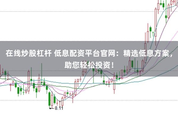 在线炒股杠杆 低息配资平台官网：精选低息方案，助您轻松投资！