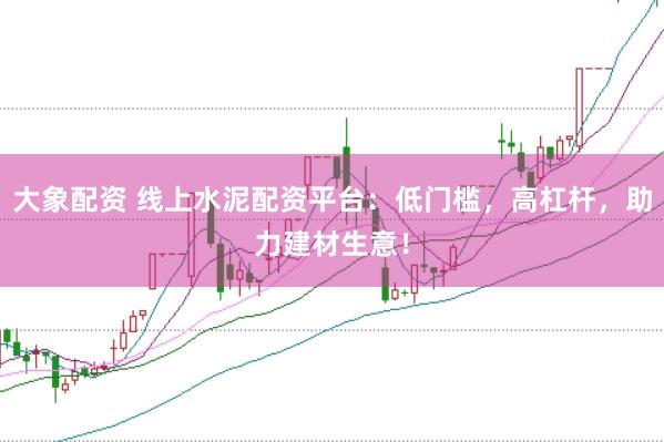 大象配资 线上水泥配资平台：低门槛，高杠杆，助力建材生意！