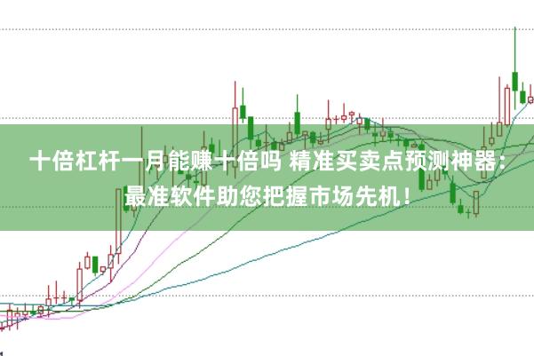 十倍杠杆一月能赚十倍吗 精准买卖点预测神器：最准软件助您把握市场先机！
