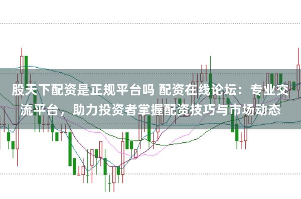 股天下配资是正规平台吗 配资在线论坛：专业交流平台，助力投资者掌握配资技巧与市场动态