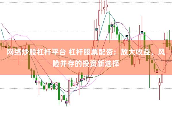 网络炒股杠杆平台 杠杆股票配资：放大收益，风险并存的投资新选择