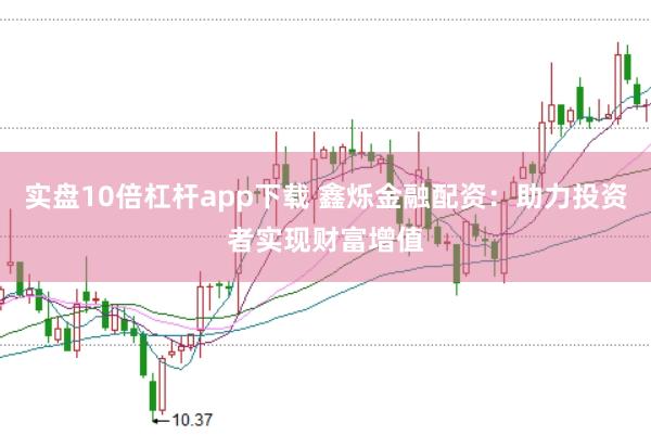 实盘10倍杠杆app下载 鑫烁金融配资：助力投资者实现财富增值