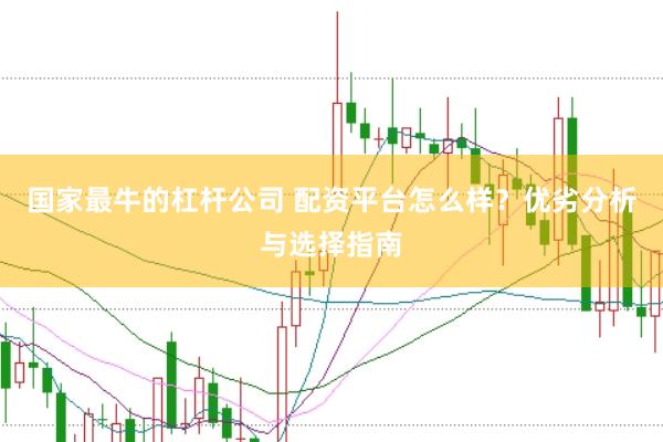 国家最牛的杠杆公司 配资平台怎么样？优劣分析与选择指南