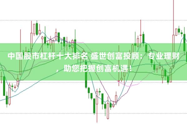 中国股市杠杆十大排名 盛世创富投顾：专业理财，助您把握创富机遇！