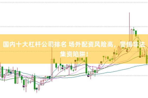 国内十大杠杆公司排名 场外配资风险高，警惕非法集资陷阱！