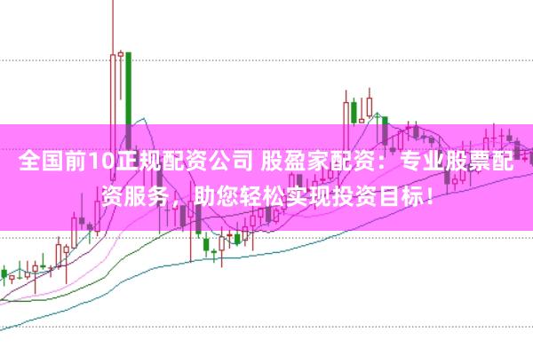 全国前10正规配资公司 股盈家配资：专业股票配资服务，助您轻松实现投资目标！