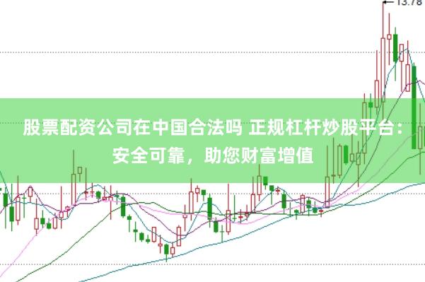 股票配资公司在中国合法吗 正规杠杆炒股平台：安全可靠，助您财富增值