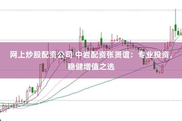 网上炒股配资公司 中岩配资张贤谊：专业投资，稳健增值之选